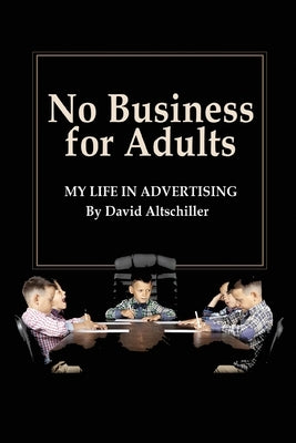 No Business for Adults: My Life in Advertising by Altschiller, David