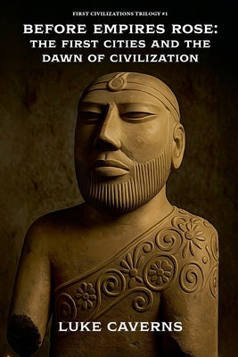 Before Empires Rose: The First Cities and the Dawn of Civilization by Caverns, Luke