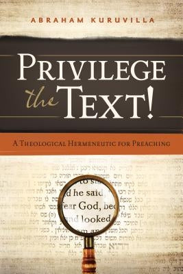 Privilege the Text!: A Theological Hermeneutic for Preaching by Kuruvilla, Abraham