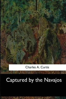 Captured by the Navajos by Curtis, Charles A.
