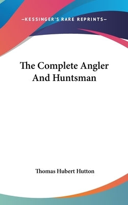 The Complete Angler And Huntsman by Hutton, Thomas Hubert