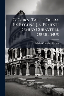 C. Corn. Taciti Opera Ex Recens. J.a. Ernesti Denuo Curavit J.j. Oberlinus by Tacitus, Publius Cornelius