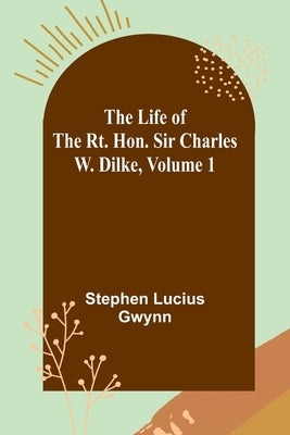 The Life of the Rt. Hon. Sir Charles W. Dilke, Volume 1 by Lucius Gwynn, Stephen
