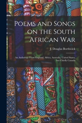 Poems and Songs on the South African War: an Anthology From England, Africa, Australia, United States, but Chiefly Canada by Borthwick, J. Douglas (John Douglas)