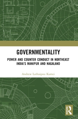 Governmentality: Power and Counter Conduct in Northeast India's Manipur and Nagaland by Kamei, Andrew Lathuipou