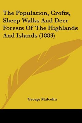 The Population, Crofts, Sheep Walks And Deer Forests Of The Highlands And Islands (1883) by Malcolm, George