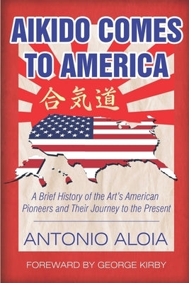 Aikido Comes to America: A Brief History of the Art's American Pioneers and Their Journey to the Present by Kirby, George