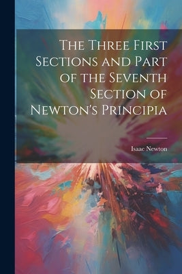 The Three First Sections and Part of the Seventh Section of Newton's Principia by Newton, Isaac