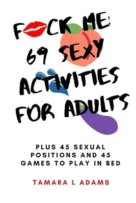Fuck Me: 69 Sexy Activities For Adults: Plus 45 Sexual Positions and 45 Games to Play in Bed by Adams, Tamara L.