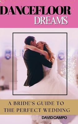 Dance Floor Dreams: A Bride's Guide to the Perfect Wedding by Campo, David