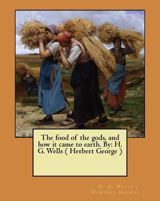 The food of the gods, and how it came to earth. By: H. G. Wells ( Herbert George ) by (. Herbert George )., H. G. Wells