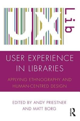 User Experience in Libraries: Applying Ethnography and Human-Centred Design by Priestner, Andy