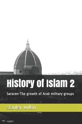 History of Islam 2: Saracen-The growth of Arab military groups by Wilkin, Stanley