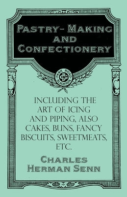 Pastry-Making and Confectionery - Including the Art of Icing and Piping, also Cakes, Buns, Fancy Biscuits, Sweetmeats, etc. by Senn, Charles Herman