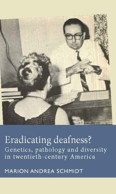 Eradicating Deafness?: Genetics, Pathology, and Diversity in Twentieth-Century America by Schmidt, Marion Andrea