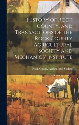 History of Rock County, and Transactions of the Rock County Agricultural Society and Mechanics' Institute by Rock County Agricultural Society