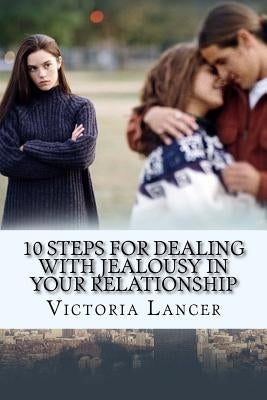 10 Steps for Dealing with Jealousy in Your Relationship: Get Rid of That Green-Eyed Monster by Lancer, Victoria