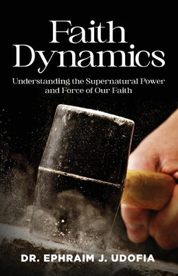 Faith Dynamics: Understanding the Supernatural Power and Force of Our Faith by Udofia, Bishop Ephraim J.