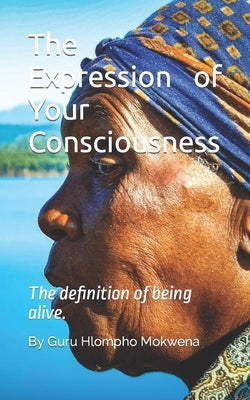 The Expression of Your Consciousness: The definition of being alive. by Mokwena, Hlompho Respect