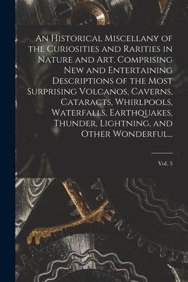 An Historical Miscellany of the Curiosities and Rarities in Nature and Art. Comprising New and Entertaining Descriptions of the Most Surprising Volcan by Anonymous