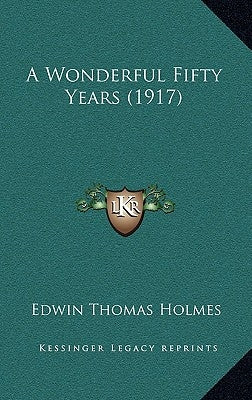 A Wonderful Fifty Years (1917) by Holmes, Edwin Thomas