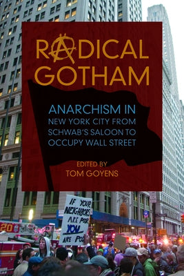 Radical Gotham: Anarchism in New York City from Schwab's Saloon to Occupy Wall Street by Goyens, Tom
