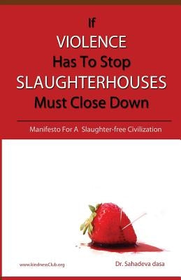 If Violence Has To Stop, Slaughterhouses Must Close Down: Manifesto For A Slaughter-free Civilization by Dasa, Sahadeva