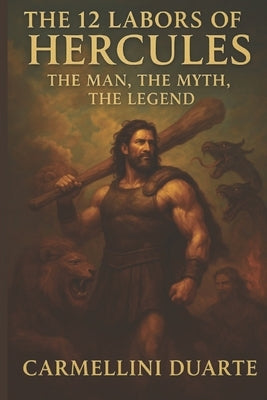 The 12 Labors of Hercules: The Man, the Myth, the Legend by Duarte, Carmellini