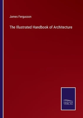 The Illustrated Handbook of Architecture by Fergusson, James