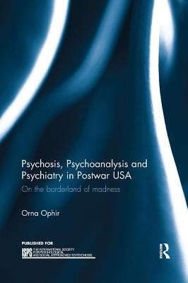 Psychosis, Psychoanalysis and Psychiatry in Postwar USA: On the borderland of madness by Ophir, Orna