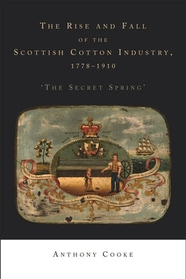 The Rise and Fall of the Scottish Cotton Industry, 1778-1914: 'The Secret Spring' by Cooke, Anthony