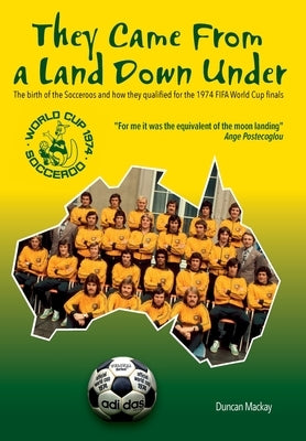 They Came From a Land Down Under: The birth of the Socceroos and how they qualified for the 1974 FIFA World Cup finals by MacKay, Duncan
