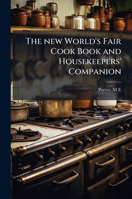 The new World's Fair Cook Book and Housekeepers' Companion: Containing Carefully Prepared and Practically Tested Recipes for all Kinds of Plain and Fa by E, Porter M.