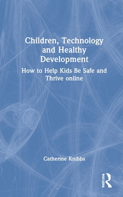 Children, Technology and Healthy Development: How to Help Kids Be Safe and Thrive Online by Knibbs, Catherine