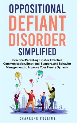 Oppositional Defiant Disorder Simplified Practical Parenting Tips for Effective Communication, Emotional Support, and Behavior Management to Improve Y by Collins, Charlene