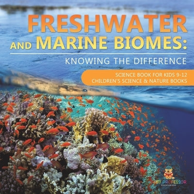 Freshwater and Marine Biomes: Knowing the Difference - Science Book for Kids 9-12 Children's Science & Nature Books by Baby Professor