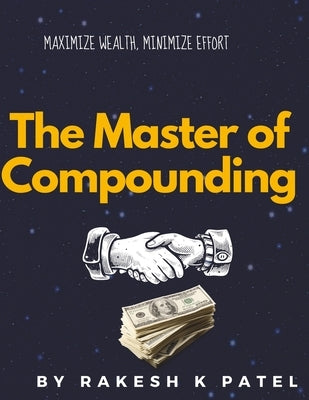 The Master of Compounding: Maximize Wealth, Minimize Effort- A Roadmap to Financial Mastery by Patel, Rakesh Kumar