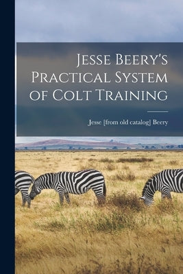 Jesse Beery's Practical System of Colt Training by Beery, Jesse