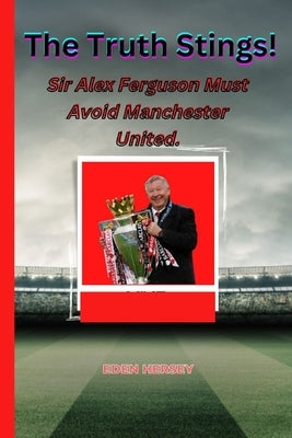 The Truth Stings!: Sir Alex Ferguson MUST avoid Manchester United. by Hersey, Eden