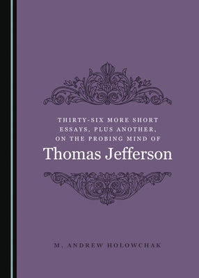Thirty-Six More Short Essays, Plus Another, on the Probing Mind of Thomas Jefferson by Holowchak, M. Andrew