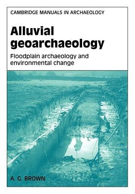 Alluvial Geoarchaeology: Floodplain Archaeology and Environmental Change by Brown, A. G.