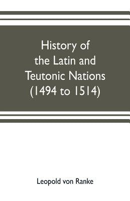 History of the Latin and Teutonic nations (1494 to 1514) by Ranke, Leopold Von