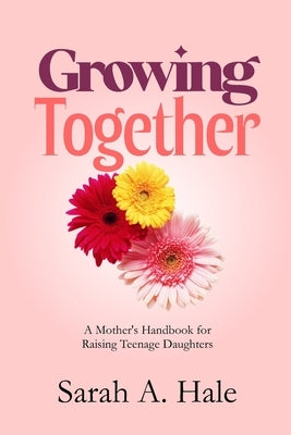 Growing Together: A Mother's Handbook for Raising Teenage Daughters by Hale, Sarah A.