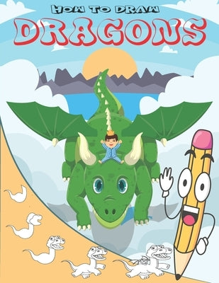 How To Draw Dragons: Easy Step by Step Drawing Guide for Kids to Learn to Draw Cute Animals by Gaoui, Cher