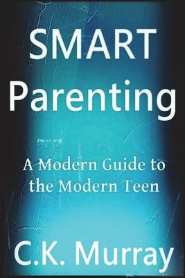Smart Parenting: A Modern Guide to the Modern Teen by Murray, C. K.