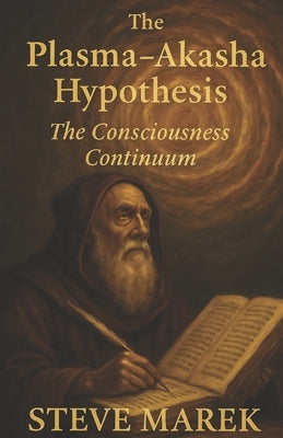The Plasma-Akasha Hypothesis: The Consciousness Continuum by Marek, Steve