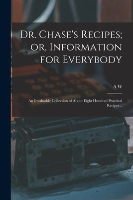 Dr. Chase's Recipes; or, Information for Everybody: An Invaluable Collection of About Eight Hundred Practical Recipes .. by Chase, A. W. 1817-1885