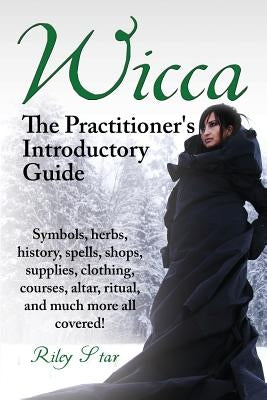 Wicca. the Practitioner's Introductory Guide. Symbols, Herbs, History, Spells, Shops, Supplies, Clothing, Courses, Altar, Ritual, and Much More All Co by Star, Riley