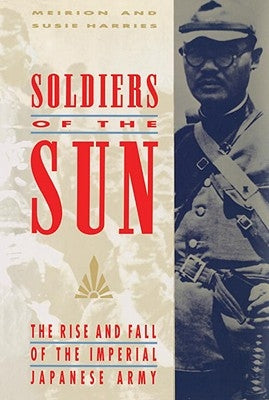 Soldiers of the Sun: The Rise and Fall of the Imperial Japanese Army by Harries, Meirion