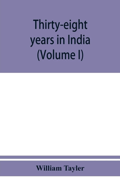 Thirty-eight years in India: from Juganath to the Himalaya Mountains (Volume I) by Tayler, William